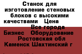  Станок для изготовление стеновых блоков с высокими качествами › Цена ­ 311 592 799 - Все города Бизнес » Оборудование   . Ростовская обл.,Каменск-Шахтинский г.